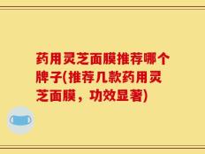 药用灵芝面膜推荐哪个牌子(推荐几款药用灵芝面膜，功效显著)