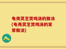 龟壳灵芝煲鸡汤的做法(龟壳灵芝煲鸡汤的家常做法)