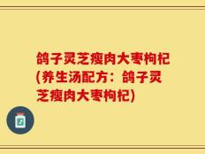 鸽子灵芝瘦肉大枣枸杞(养生汤配方：鸽子灵芝瘦肉大枣枸杞)