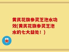 黄芪花旗参灵芝泡水功效(黄芪花旗参灵芝泡水的七大益处！)