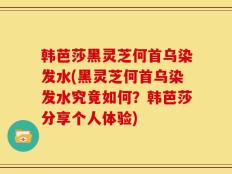 韩芭莎黑灵芝何首乌染发水(黑灵芝何首乌染发水究竟如何？韩芭莎分享个人体验)
