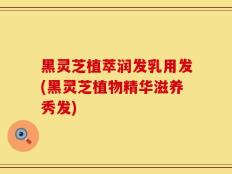 黑灵芝植萃润发乳用发(黑灵芝植物精华滋养秀发)