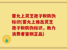 雷允上灵芝孢子粉防伪标识(雷允上推出灵芝孢子粉防伪标识，助力消费者鉴别正品)