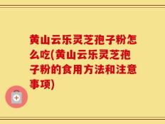 黄山云乐灵芝孢子粉怎么吃(黄山云乐灵芝孢子粉的食用方法和注意事项)
