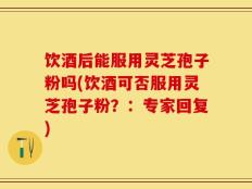 饮酒后能服用灵芝孢子粉吗(饮酒可否服用灵芝孢子粉？：专家回复)