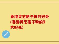香港灵芝孢子粉的好处(香港灵芝孢子粉的9大好处)