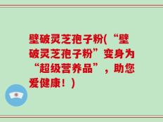 壁破灵芝孢子粉(“壁破灵芝孢子粉”变身为“超级营养品”，助您爱健康！)