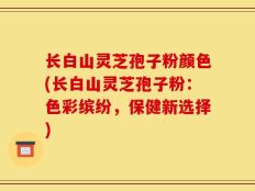长白山灵芝孢子粉颜色(长白山灵芝孢子粉：色彩缤纷，保健新选择)