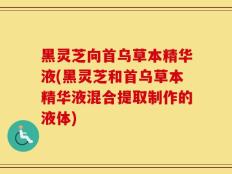 黑灵芝向首乌草本精华液(黑灵芝和首乌草本精华液混合提取制作的液体)