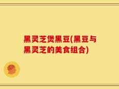 黑灵芝煲黑豆(黑豆与黑灵芝的美食组合)