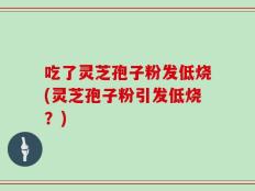 吃了灵芝孢子粉发低烧(灵芝孢子粉引发低烧？)