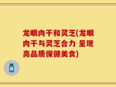 龙眼肉干和灵芝(龙眼肉干与灵芝合力 呈现高品质保健美食)