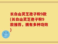 长白山灵芝孢子粉9款(长白山灵芝孢子粉9款推荐，拥有多种功效)
