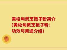黄松甸灵芝孢子粉简介(黄松甸灵芝孢子粉：功效与用途介绍)