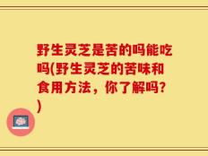 野生灵芝是苦的吗能吃吗(野生灵芝的苦味和食用方法，你了解吗？)
