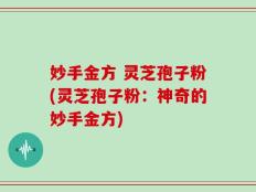 妙手金方 灵芝孢子粉(灵芝孢子粉：神奇的妙手金方)