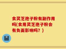 食灵芝孢子粉有副作用吗(食用灵芝孢子粉会有负面影响吗？)