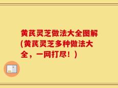 黄芪灵芝做法大全图解(黄芪灵芝多种做法大全，一网打尽！)