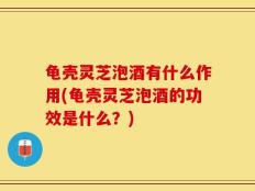 龟壳灵芝泡酒有什么作用(龟壳灵芝泡酒的功效是什么？)