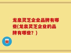 龙泉灵芝企业品牌有哪些(龙泉灵芝企业的品牌有哪些？)