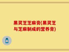 黑灵芝芝麻膏(黑灵芝与芝麻制成的营养膏)