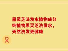 黑灵芝洗发水植物成分纯植物黑灵芝洗发水，天然洗发更健康