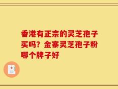 香港有正宗的灵芝孢子买吗？金寨灵芝孢子粉哪个牌子好