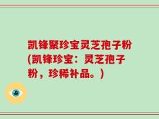 凯锋聚珍宝灵芝孢子粉(凯锋珍宝：灵芝孢子粉，珍稀补品。)