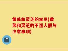 黄芪和灵芝的禁忌(黄芪和灵芝的不适人群与注意事项)