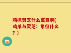 鸡抓灵芝什么寓意啊(鸡爪与灵芝：象征什么？)
