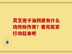 灵芝孢子油到底有什么功效和作用？看完抓紧行动起来吧