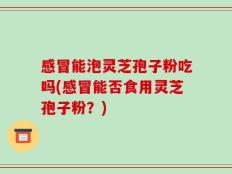 感冒能泡灵芝孢子粉吃吗(感冒能否食用灵芝孢子粉？)