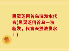 黑灵芝何首乌洗发水代言(黑灵芝何首乌一洗新发，代言天然洗发水！)