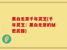黑白无常千年灵芝(千年灵芝：黑白无常的秘密武器)