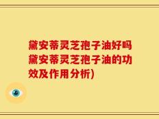 黛安蒂灵芝孢子油好吗黛安蒂灵芝孢子油的功效及作用分析)