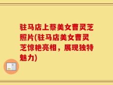 驻马店上蔡美女曹灵芝照片(驻马店美女曹灵芝惊艳亮相，展现独特魅力)