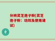 分辨灵芝孢子粉(灵芝孢子粉：功效及使用建议)