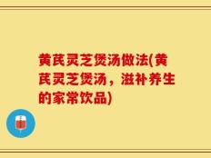 黄芪灵芝煲汤做法(黄芪灵芝煲汤，滋补养生的家常饮品)