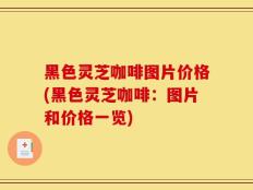 黑色灵芝咖啡图片价格(黑色灵芝咖啡：图片和价格一览)