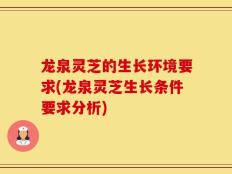 龙泉灵芝的生长环境要求(龙泉灵芝生长条件要求分析)