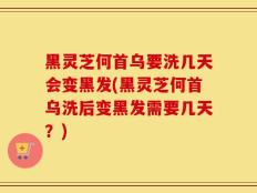 黑灵芝何首乌要洗几天会变黑发(黑灵芝何首乌洗后变黑发需要几天？)