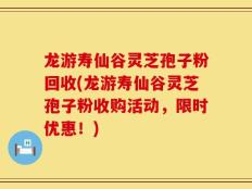 龙游寿仙谷灵芝孢子粉回收(龙游寿仙谷灵芝孢子粉收购活动，限时优惠！)