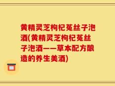 黄精灵芝枸杞菟丝子泡酒(黄精灵芝枸杞菟丝子泡酒——草本配方酿造的养生美酒)