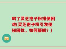 喝了灵芝孢子粉排便困难(灵芝孢子粉引发便秘困扰，如何缓解？)