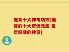 鹿茸十大神奇功效(鹿茸的十大奇迹效应-重塑健康的神奇)