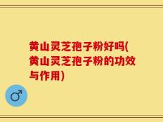 黄山灵芝孢子粉好吗(黄山灵芝孢子粉的功效与作用)