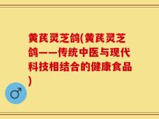黄芪灵芝鸽(黄芪灵芝鸽——传统中医与现代科技相结合的健康食品)