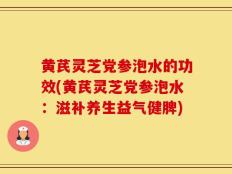 黄芪灵芝党参泡水的功效(黄芪灵芝党参泡水：滋补养生益气健脾)