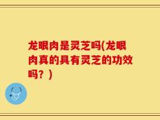 龙眼肉是灵芝吗(龙眼肉真的具有灵芝的功效吗？)