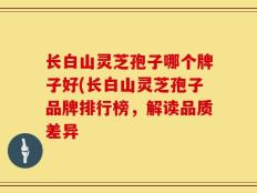 长白山灵芝孢子哪个牌子好(长白山灵芝孢子品牌排行榜，解读品质差异